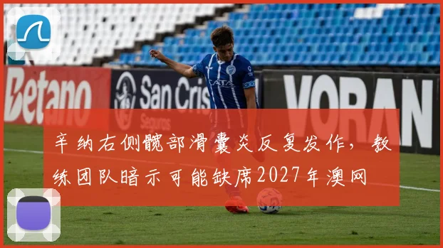 辛纳右侧髋部滑囊炎反复发作，教练团队暗示可能缺席2027年澳网