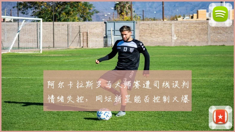 阿尔卡拉斯罗马大师赛遭司线误判情绪失控，网坛新星能否控制火爆脾气？