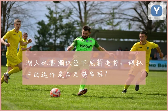 湖人休赛期仅签下底薪老将，佩林卡的运作是否足够争冠？