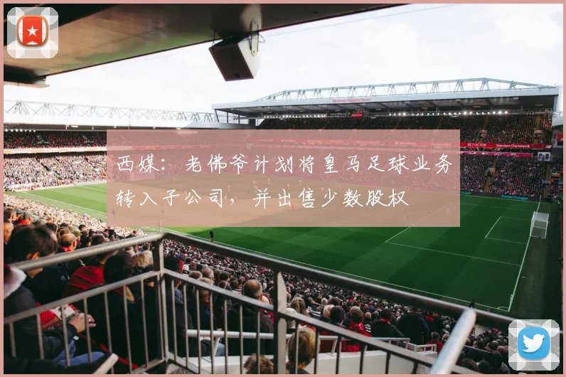 西媒：老佛爷计划将皇马足球业务转入子公司，并出售少数股权