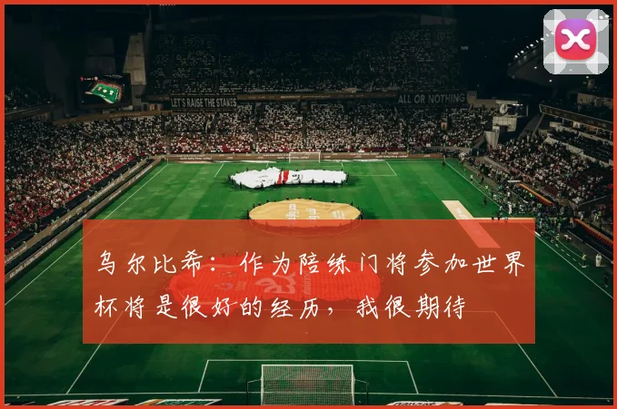 乌尔比希：作为陪练门将参加世界杯将是很好的经历，我很期待