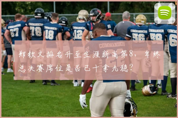 郑钦文排名升至生涯新高第8，年终总决赛席位是否已十拿九稳？