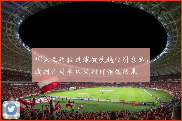 AC米兰两粒进球被吹越位引众怒，裁判公司承认误判却拒改结果